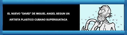EL NUEVO "DAVID" DE MIGUEL ANGEL SEGUN UN ARTISTA PLASTICO CUBANO SUPERGUATACA. Por Alfredo Pong. cubademocraciayvida.org web/folder.asp?folderID=136